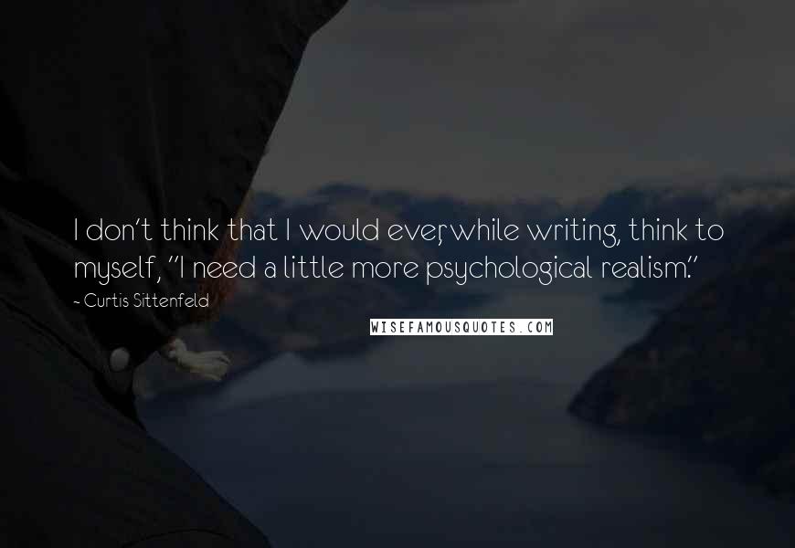 Curtis Sittenfeld Quotes: I don't think that I would ever, while writing, think to myself, "I need a little more psychological realism."