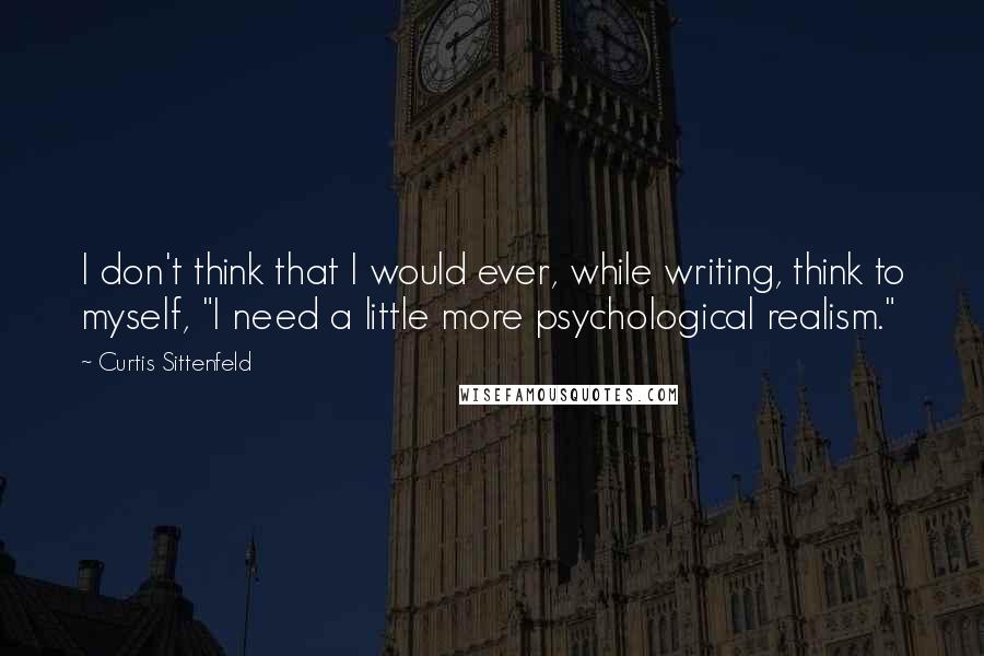 Curtis Sittenfeld Quotes: I don't think that I would ever, while writing, think to myself, "I need a little more psychological realism."