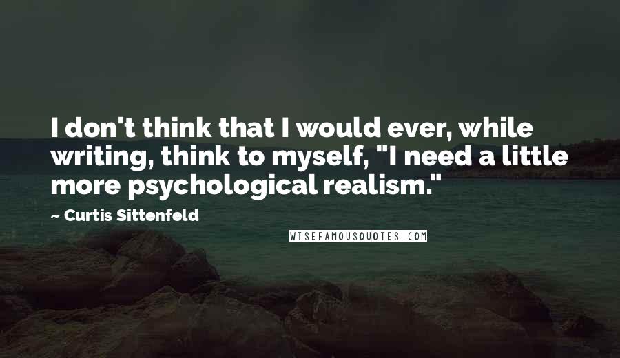 Curtis Sittenfeld Quotes: I don't think that I would ever, while writing, think to myself, "I need a little more psychological realism."