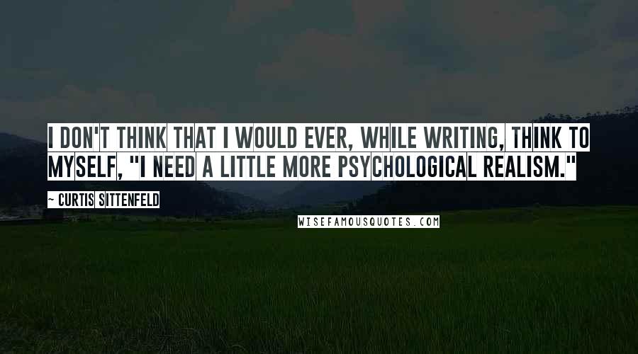 Curtis Sittenfeld Quotes: I don't think that I would ever, while writing, think to myself, "I need a little more psychological realism."