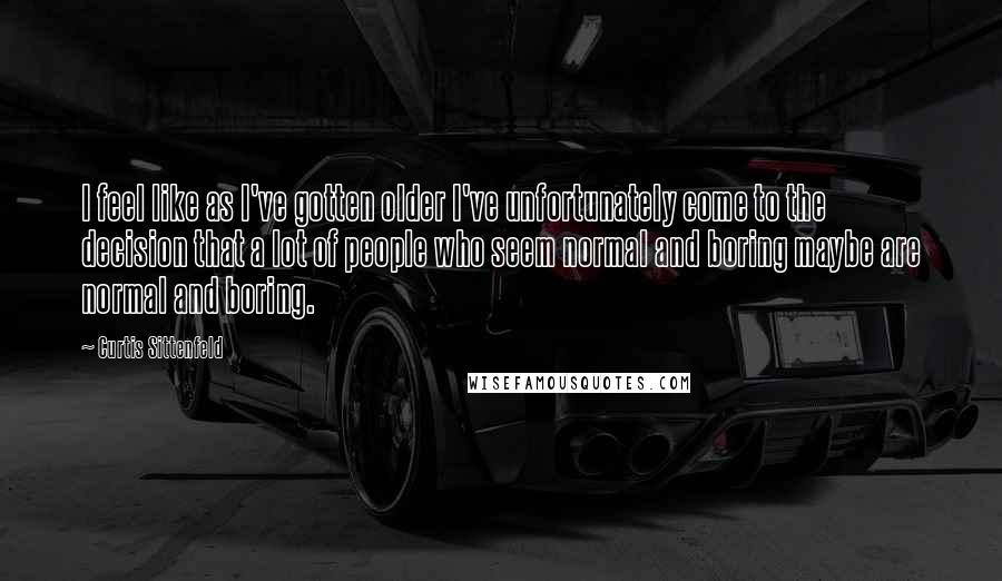 Curtis Sittenfeld Quotes: I feel like as I've gotten older I've unfortunately come to the decision that a lot of people who seem normal and boring maybe are normal and boring.