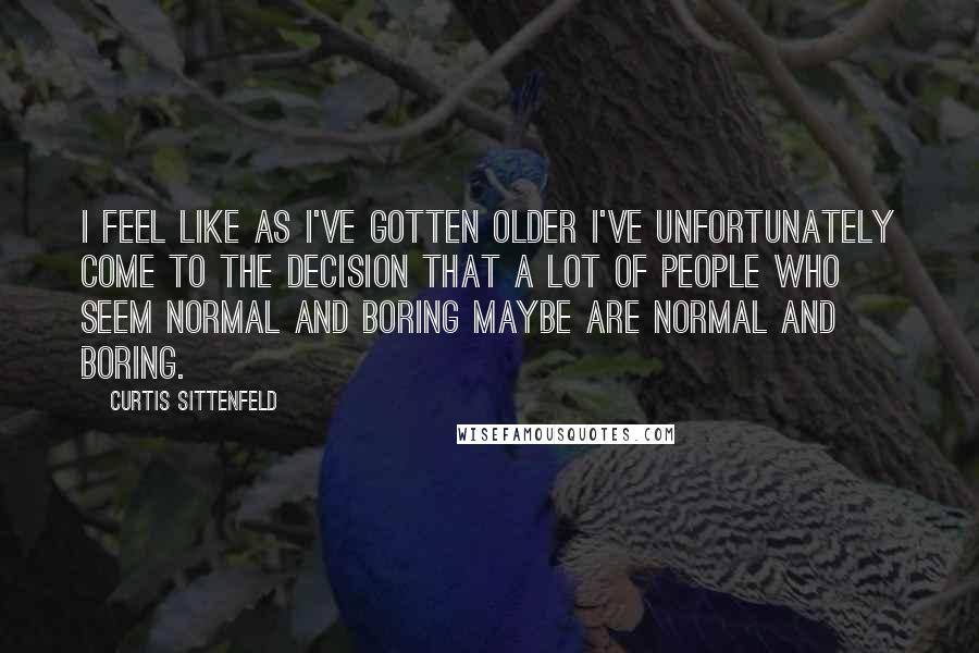 Curtis Sittenfeld Quotes: I feel like as I've gotten older I've unfortunately come to the decision that a lot of people who seem normal and boring maybe are normal and boring.