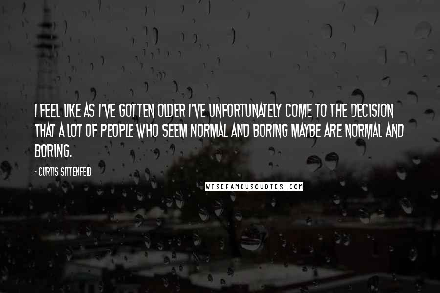 Curtis Sittenfeld Quotes: I feel like as I've gotten older I've unfortunately come to the decision that a lot of people who seem normal and boring maybe are normal and boring.