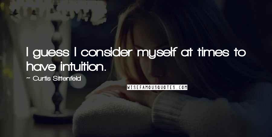 Curtis Sittenfeld Quotes: I guess I consider myself at times to have intuition.