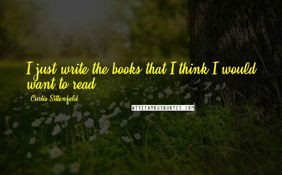 Curtis Sittenfeld Quotes: I just write the books that I think I would want to read.