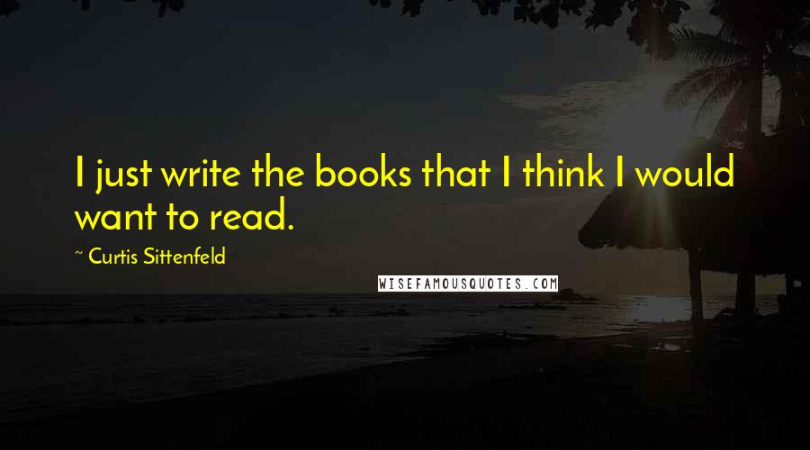 Curtis Sittenfeld Quotes: I just write the books that I think I would want to read.
