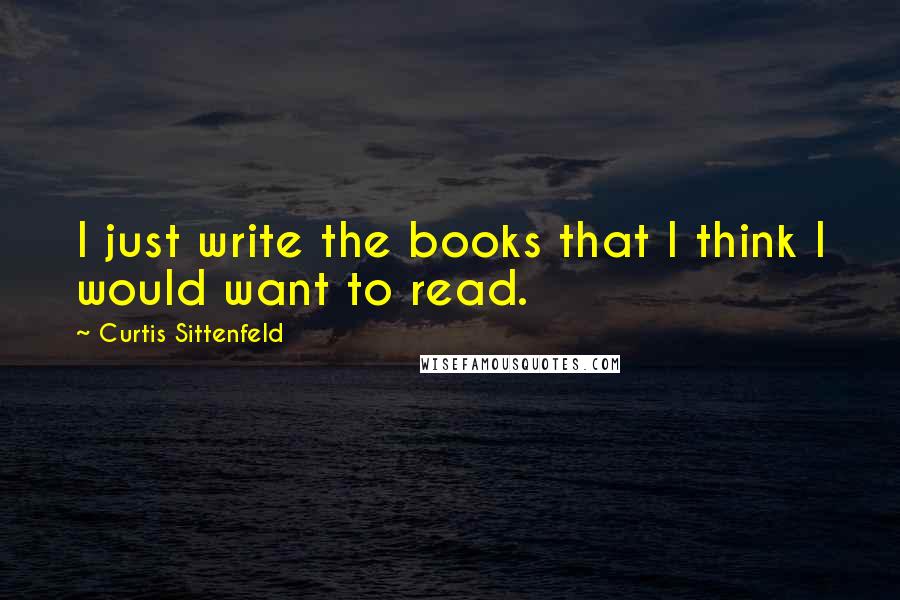 Curtis Sittenfeld Quotes: I just write the books that I think I would want to read.