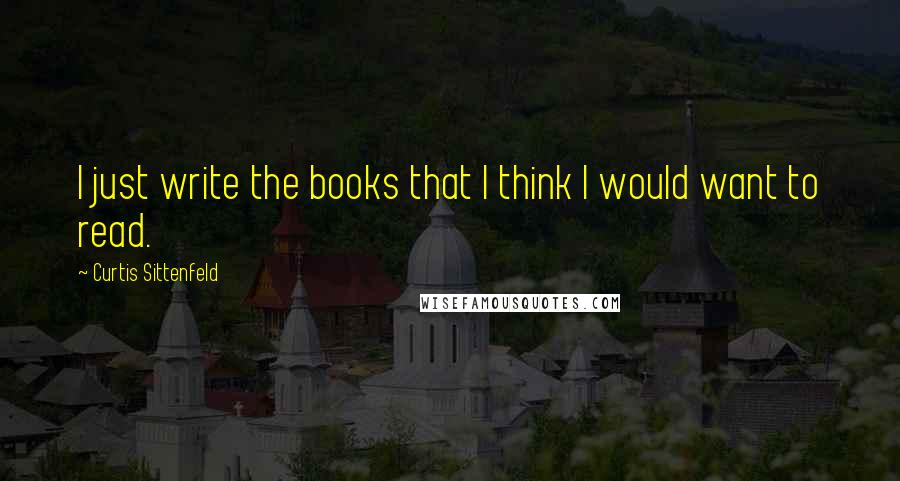 Curtis Sittenfeld Quotes: I just write the books that I think I would want to read.