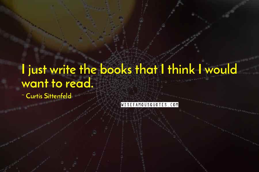 Curtis Sittenfeld Quotes: I just write the books that I think I would want to read.