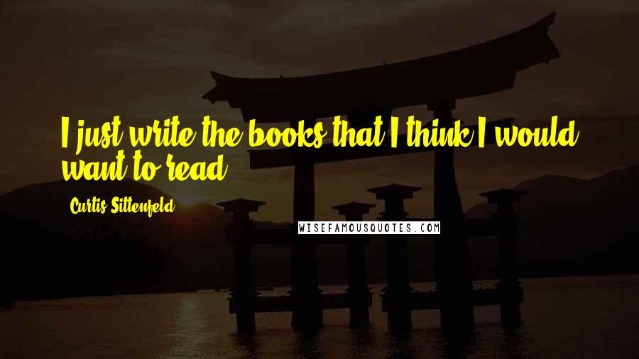 Curtis Sittenfeld Quotes: I just write the books that I think I would want to read.