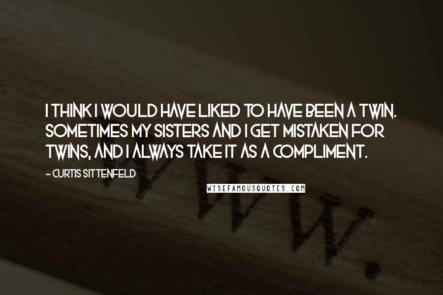 Curtis Sittenfeld Quotes: I think I would have liked to have been a twin. Sometimes my sisters and I get mistaken for twins, and I always take it as a compliment.