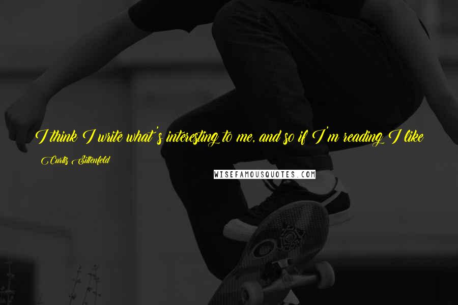 Curtis Sittenfeld Quotes: I think I write what's interesting to me, and so if I'm reading I like to have a very thorough idea of a character in a book that's by someone else.