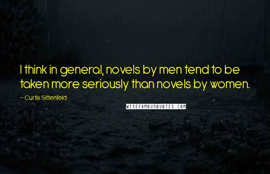 Curtis Sittenfeld Quotes: I think in general, novels by men tend to be taken more seriously than novels by women.