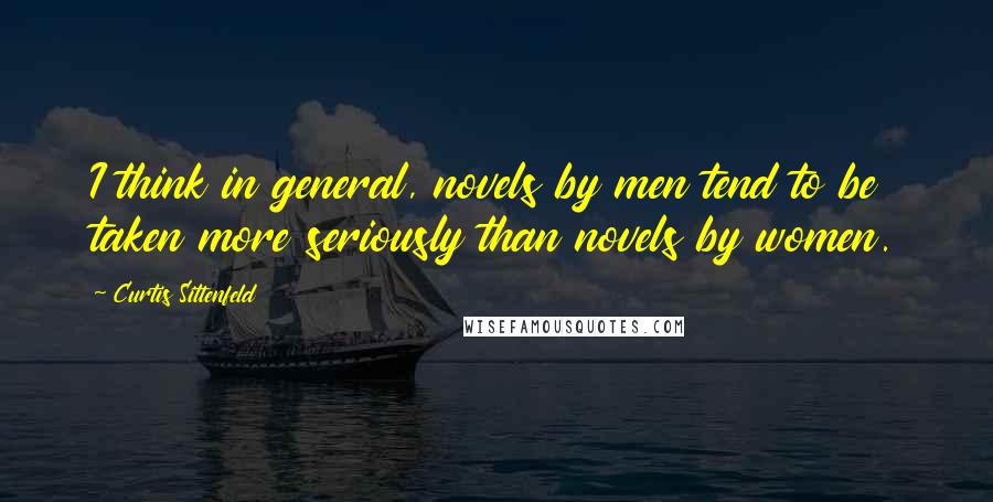 Curtis Sittenfeld Quotes: I think in general, novels by men tend to be taken more seriously than novels by women.