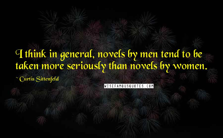 Curtis Sittenfeld Quotes: I think in general, novels by men tend to be taken more seriously than novels by women.