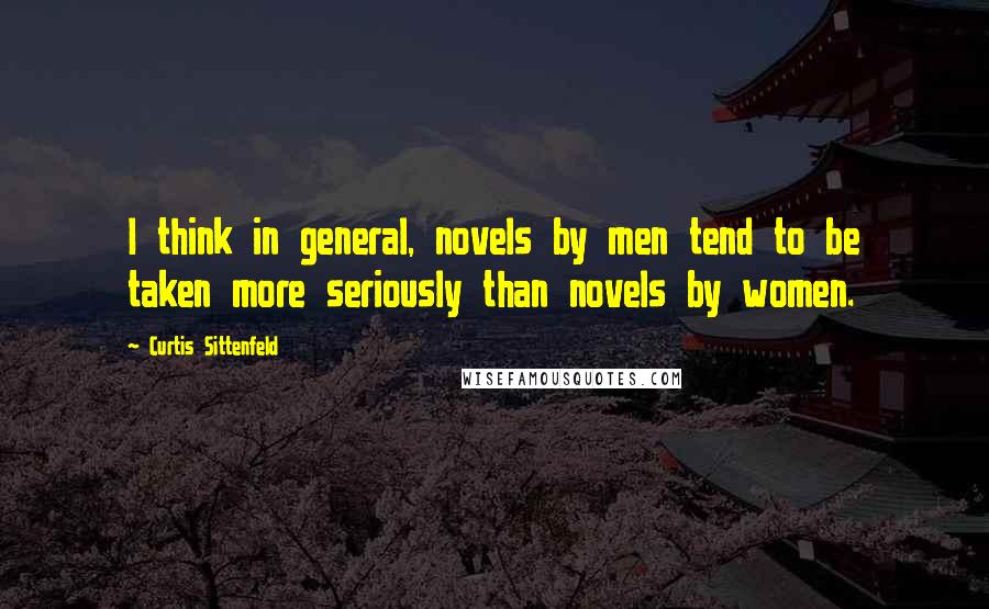 Curtis Sittenfeld Quotes: I think in general, novels by men tend to be taken more seriously than novels by women.