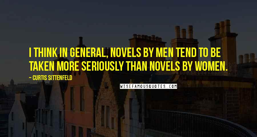 Curtis Sittenfeld Quotes: I think in general, novels by men tend to be taken more seriously than novels by women.