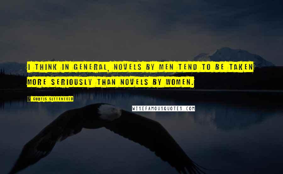 Curtis Sittenfeld Quotes: I think in general, novels by men tend to be taken more seriously than novels by women.