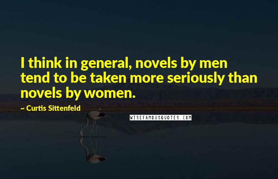 Curtis Sittenfeld Quotes: I think in general, novels by men tend to be taken more seriously than novels by women.