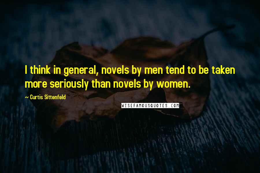 Curtis Sittenfeld Quotes: I think in general, novels by men tend to be taken more seriously than novels by women.