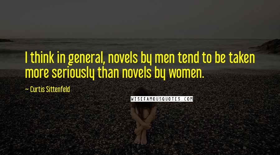 Curtis Sittenfeld Quotes: I think in general, novels by men tend to be taken more seriously than novels by women.