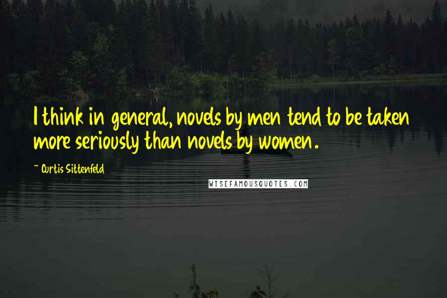 Curtis Sittenfeld Quotes: I think in general, novels by men tend to be taken more seriously than novels by women.