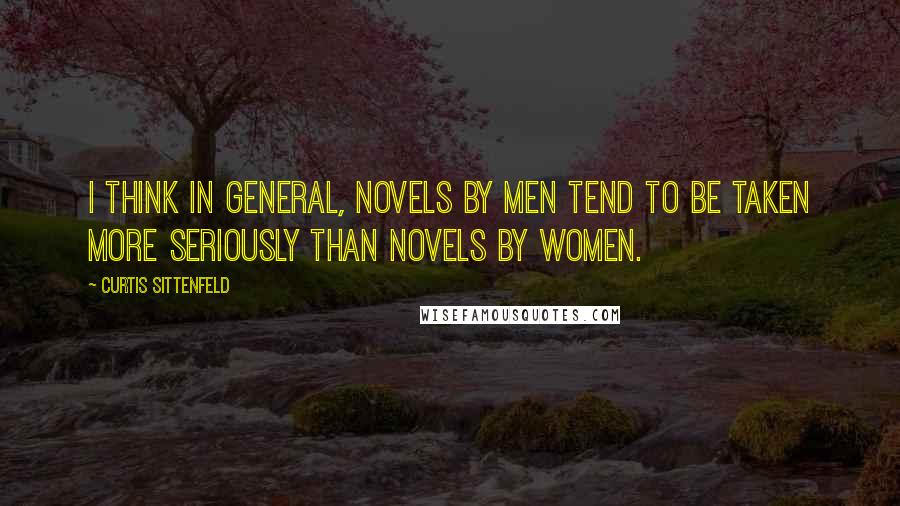 Curtis Sittenfeld Quotes: I think in general, novels by men tend to be taken more seriously than novels by women.