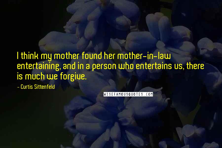 Curtis Sittenfeld Quotes: I think my mother found her mother-in-law entertaining, and in a person who entertains us, there is much we forgive.
