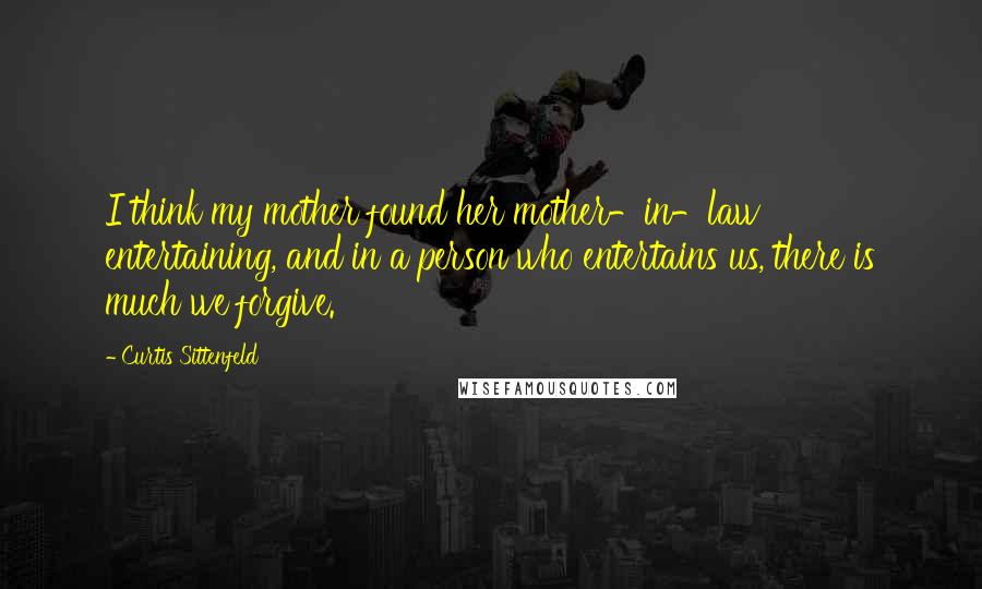 Curtis Sittenfeld Quotes: I think my mother found her mother-in-law entertaining, and in a person who entertains us, there is much we forgive.