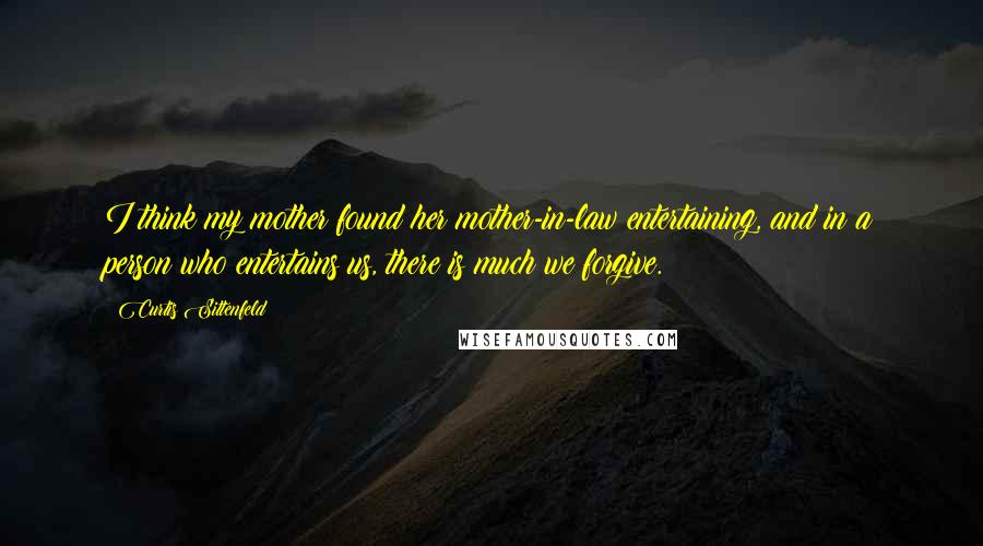 Curtis Sittenfeld Quotes: I think my mother found her mother-in-law entertaining, and in a person who entertains us, there is much we forgive.