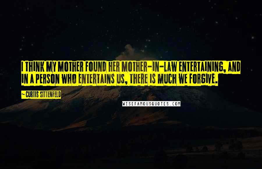 Curtis Sittenfeld Quotes: I think my mother found her mother-in-law entertaining, and in a person who entertains us, there is much we forgive.