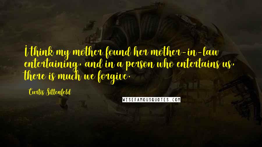 Curtis Sittenfeld Quotes: I think my mother found her mother-in-law entertaining, and in a person who entertains us, there is much we forgive.