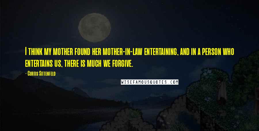 Curtis Sittenfeld Quotes: I think my mother found her mother-in-law entertaining, and in a person who entertains us, there is much we forgive.