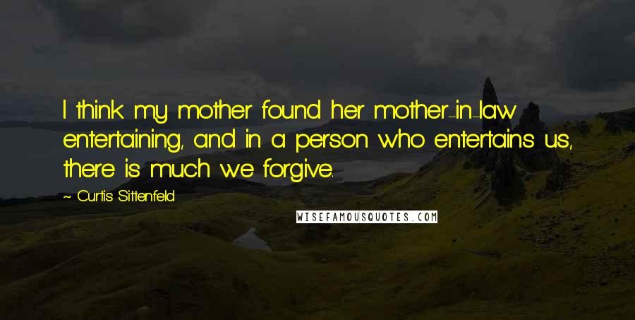 Curtis Sittenfeld Quotes: I think my mother found her mother-in-law entertaining, and in a person who entertains us, there is much we forgive.