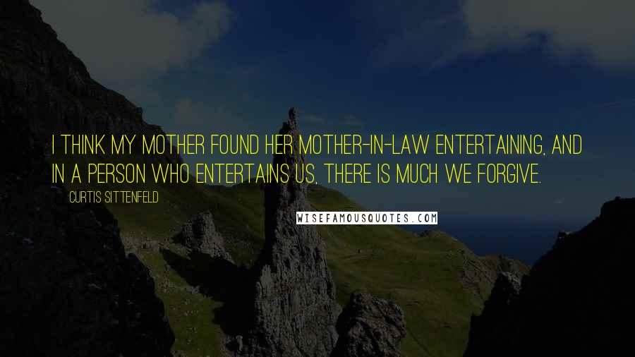 Curtis Sittenfeld Quotes: I think my mother found her mother-in-law entertaining, and in a person who entertains us, there is much we forgive.