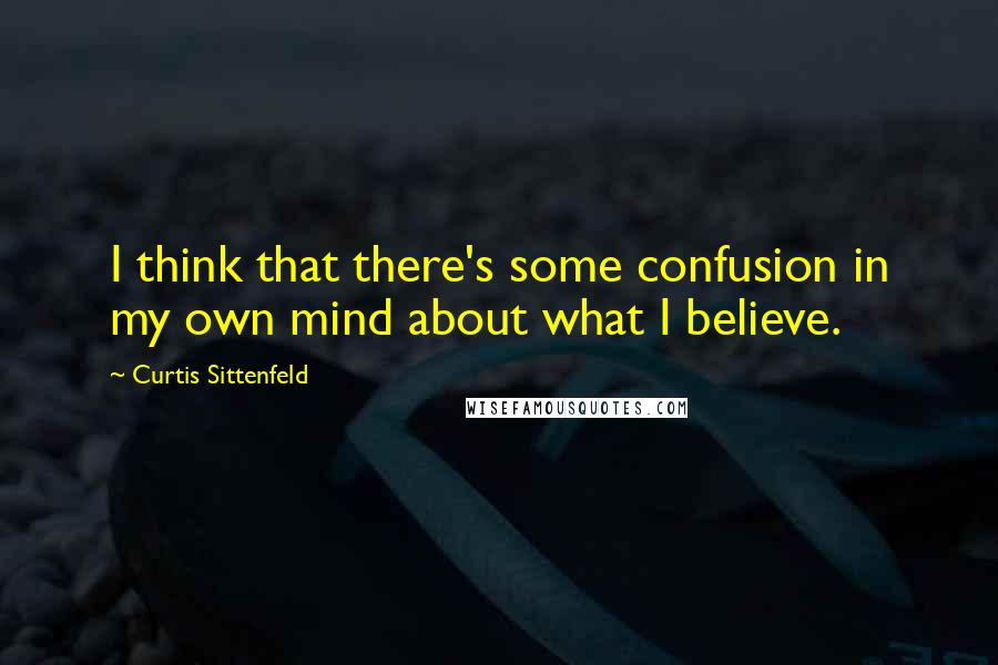 Curtis Sittenfeld Quotes: I think that there's some confusion in my own mind about what I believe.