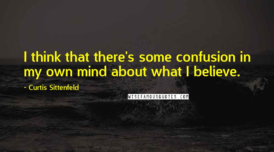 Curtis Sittenfeld Quotes: I think that there's some confusion in my own mind about what I believe.
