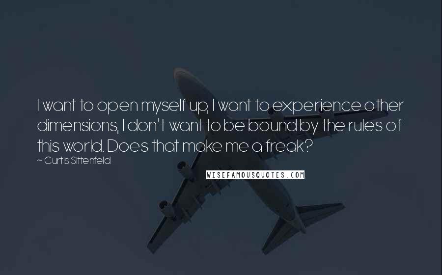 Curtis Sittenfeld Quotes: I want to open myself up, I want to experience other dimensions, I don't want to be bound by the rules of this world. Does that make me a freak?