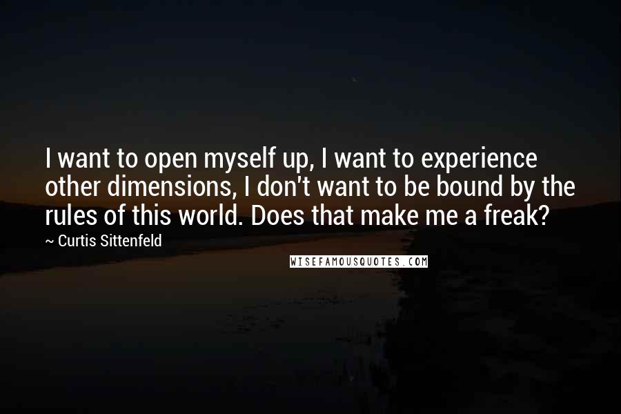 Curtis Sittenfeld Quotes: I want to open myself up, I want to experience other dimensions, I don't want to be bound by the rules of this world. Does that make me a freak?