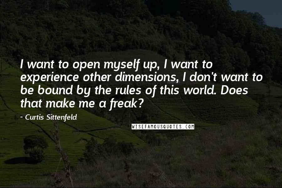 Curtis Sittenfeld Quotes: I want to open myself up, I want to experience other dimensions, I don't want to be bound by the rules of this world. Does that make me a freak?