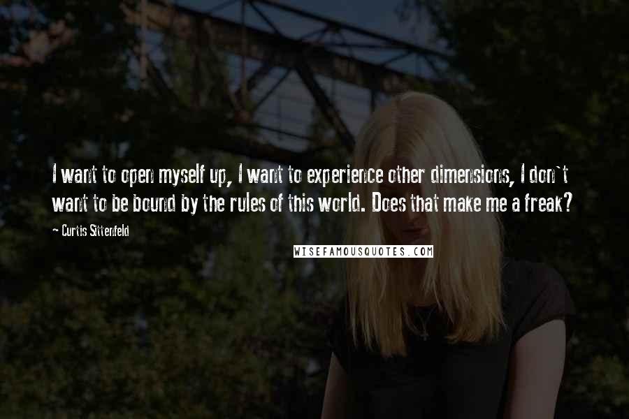 Curtis Sittenfeld Quotes: I want to open myself up, I want to experience other dimensions, I don't want to be bound by the rules of this world. Does that make me a freak?