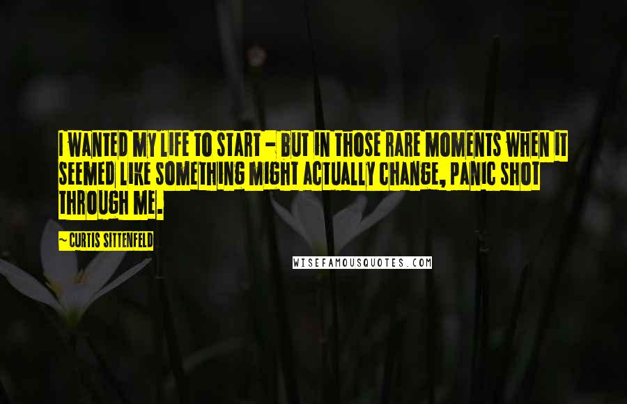 Curtis Sittenfeld Quotes: I wanted my life to start - but in those rare moments when it seemed like something might actually change, panic shot through me.