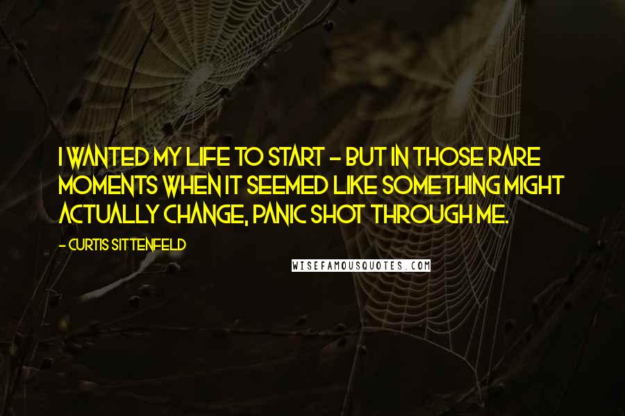 Curtis Sittenfeld Quotes: I wanted my life to start - but in those rare moments when it seemed like something might actually change, panic shot through me.