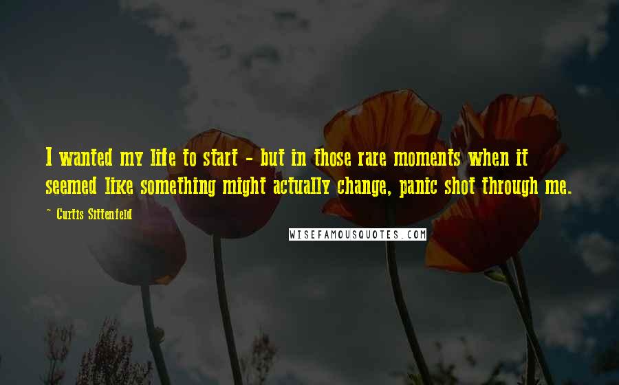 Curtis Sittenfeld Quotes: I wanted my life to start - but in those rare moments when it seemed like something might actually change, panic shot through me.