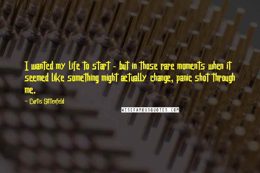 Curtis Sittenfeld Quotes: I wanted my life to start - but in those rare moments when it seemed like something might actually change, panic shot through me.