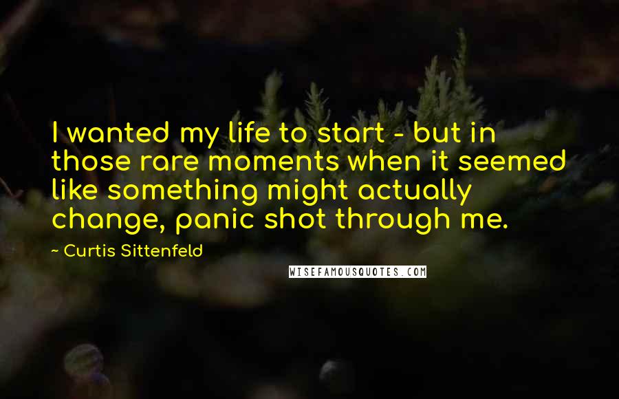 Curtis Sittenfeld Quotes: I wanted my life to start - but in those rare moments when it seemed like something might actually change, panic shot through me.