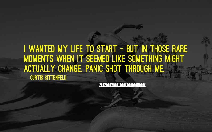 Curtis Sittenfeld Quotes: I wanted my life to start - but in those rare moments when it seemed like something might actually change, panic shot through me.