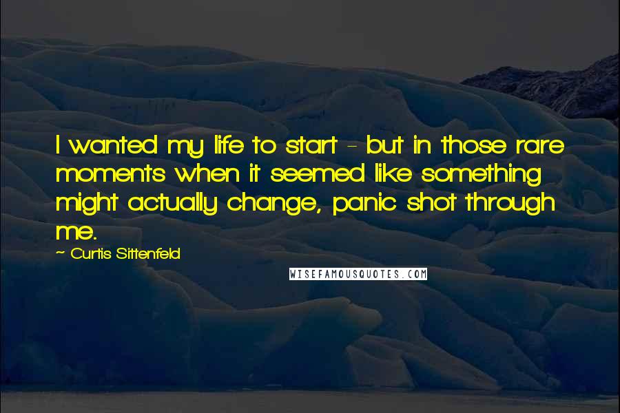 Curtis Sittenfeld Quotes: I wanted my life to start - but in those rare moments when it seemed like something might actually change, panic shot through me.
