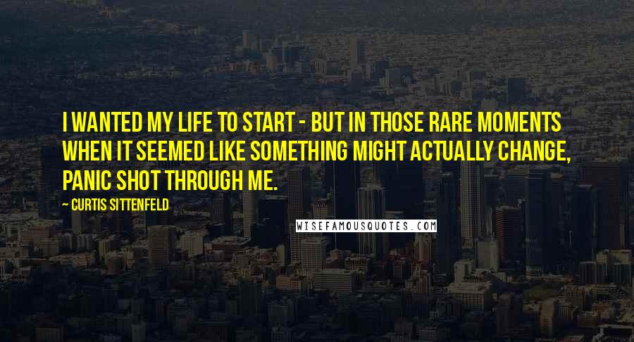 Curtis Sittenfeld Quotes: I wanted my life to start - but in those rare moments when it seemed like something might actually change, panic shot through me.