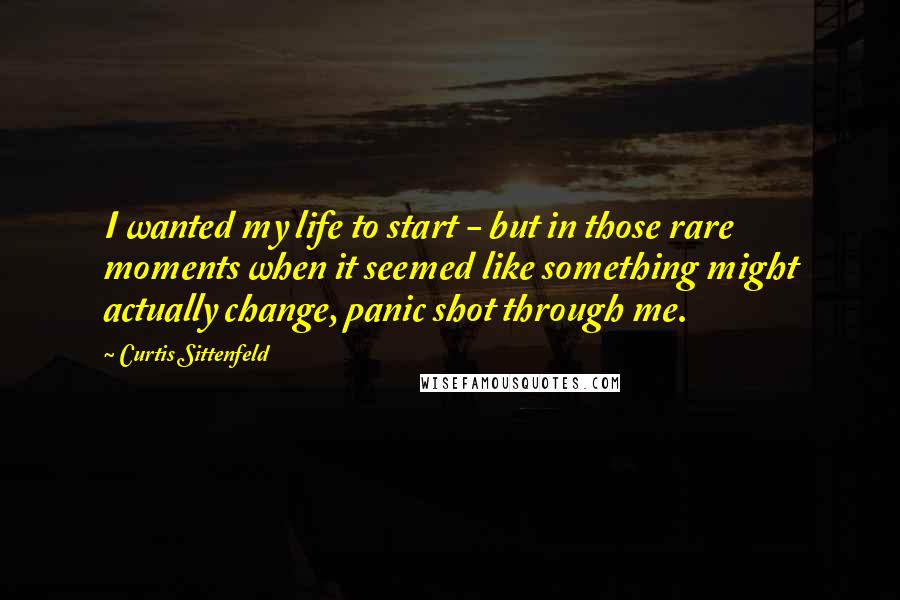 Curtis Sittenfeld Quotes: I wanted my life to start - but in those rare moments when it seemed like something might actually change, panic shot through me.